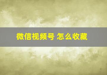 微信视频号 怎么收藏